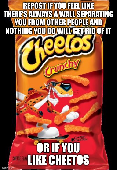 kill me | REPOST IF YOU FEEL LIKE THERE’S ALWAYS A WALL SEPARATING YOU FROM OTHER PEOPLE AND NOTHING YOU DO WILL GET RID OF IT; OR IF YOU LIKE CHEETOS | image tagged in cheetos | made w/ Imgflip meme maker