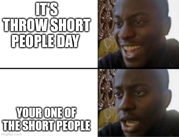 Oh yeah! Oh no... | IT'S THROW SHORT PEOPLE DAY YOUR ONE OF THE SHORT PEOPLE | image tagged in oh yeah oh no | made w/ Imgflip meme maker