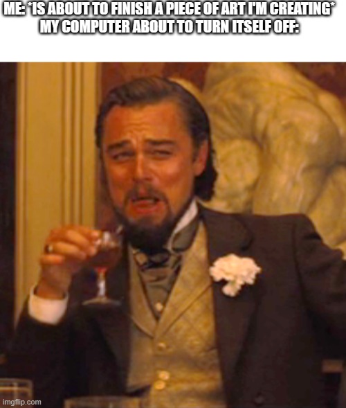 I almost finished it and it didn't save -_- | ME: *IS ABOUT TO FINISH A PIECE OF ART I'M CREATING*
MY COMPUTER ABOUT TO TURN ITSELF OFF: | image tagged in blank white template,memes,laughing leo | made w/ Imgflip meme maker