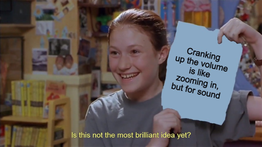 Heard and Not Seen |  Cranking up the volume is like zooming in, but for sound | image tagged in kristy's flyer in hd,meme,memes,shower thoughts | made w/ Imgflip meme maker