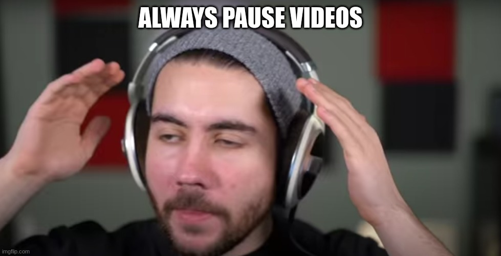 This is what you must do. btw sorry Loverfella | ALWAYS PAUSE VIDEOS | image tagged in funny,pause | made w/ Imgflip meme maker
