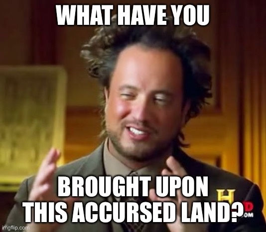 Ancient Aliens Meme | WHAT HAVE YOU BROUGHT UPON THIS ACCURSED LAND? | image tagged in memes,ancient aliens | made w/ Imgflip meme maker