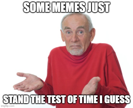 Guess I'll die  | SOME MEMES JUST STAND THE TEST OF TIME I GUESS | image tagged in guess i'll die | made w/ Imgflip meme maker