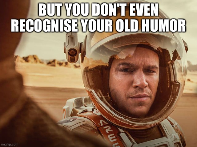 Matt Damon on Mars | BUT YOU DON’T EVEN RECOGNISE YOUR OLD HUMOR | image tagged in matt damon on mars | made w/ Imgflip meme maker