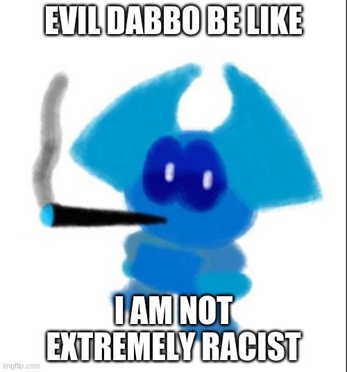 for legal reasons, this is a joke | EVIL DABBO BE LIKE; I AM NOT EXTREMELY RACIST | image tagged in evil dabbo smoking a blunt | made w/ Imgflip meme maker