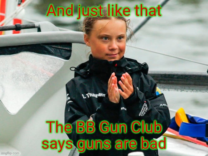 Greta Thunberg slow clap from hell | And just like that The BB Gun Club
says guns are bad | image tagged in greta thunberg slow clap from hell | made w/ Imgflip meme maker