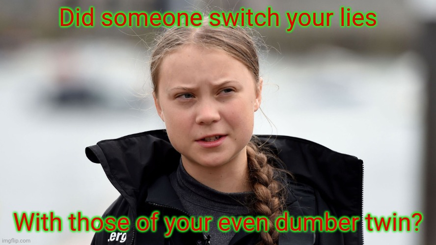 Greta Thunberg whatchu talkin about, Willis | Did someone switch your lies With those of your even dumber twin? | image tagged in greta thunberg whatchu talkin about willis | made w/ Imgflip meme maker