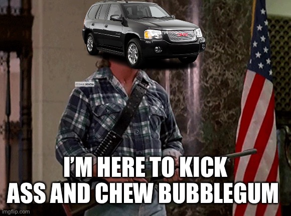 I'm here to kick ass and chew bubble gum | I’M HERE TO KICK ASS AND CHEW BUBBLEGUM | image tagged in i'm here to kick ass and chew bubble gum | made w/ Imgflip meme maker