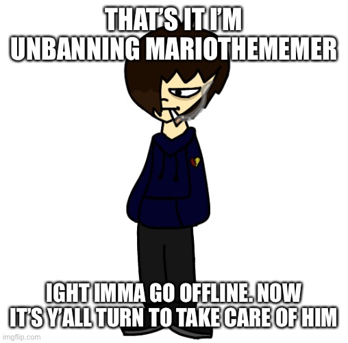 Enjoy hell, the stream won’t be dead | THAT’S IT I’M UNBANNING MARIOTHEMEMER; IGHT IMMA GO OFFLINE. NOW IT’S Y’ALL TURN TO TAKE CARE OF HIM | image tagged in my guy hits the emo stage basically swapfell dan because yes | made w/ Imgflip meme maker