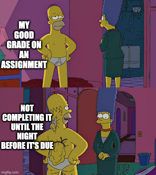 Homer Simpson's Back Fat | MY GOOD GRADE ON AN ASSIGNMENT; NOT COMPLETING IT UNTIL THE NIGHT BEFORE IT'S DUE | image tagged in homer simpson's back fat | made w/ Imgflip meme maker