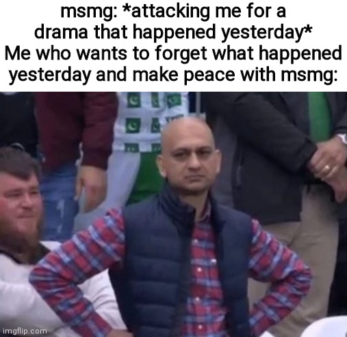 msmg: *attacking me for a drama that happened yesterday*
Me who wants to forget what happened yesterday and make peace with msmg: | image tagged in bald indian guy | made w/ Imgflip meme maker