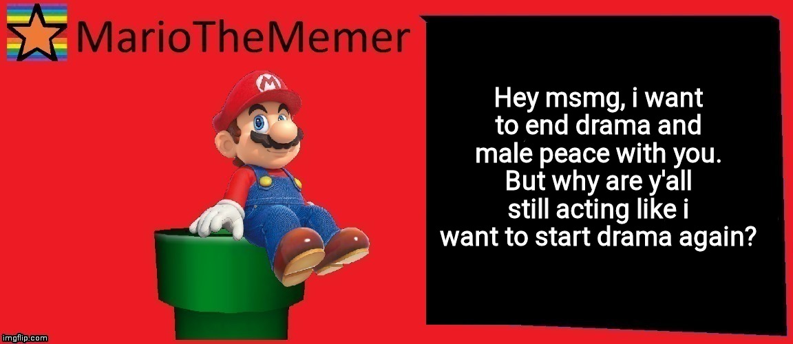 MarioTheMemer announcement template v1 | Hey msmg, i want to end drama and male peace with you. But why are y'all still acting like i want to start drama again? YOU SNOWFLAKES | image tagged in mariothememer announcement template v1 | made w/ Imgflip meme maker