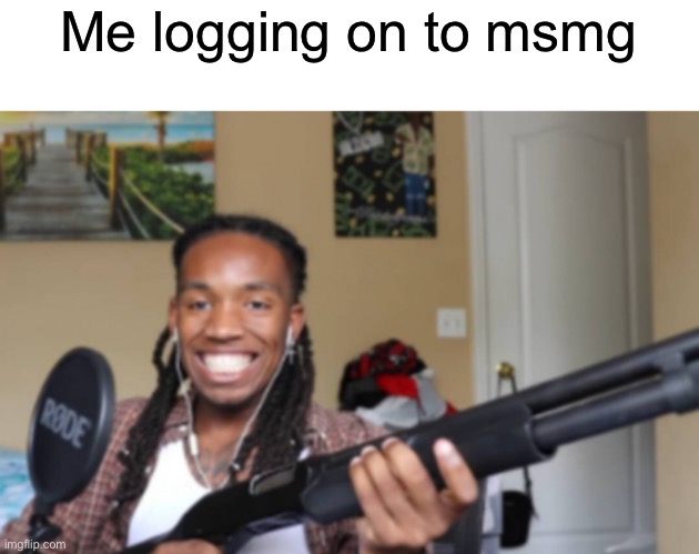 Me logging on to msmg | made w/ Imgflip meme maker