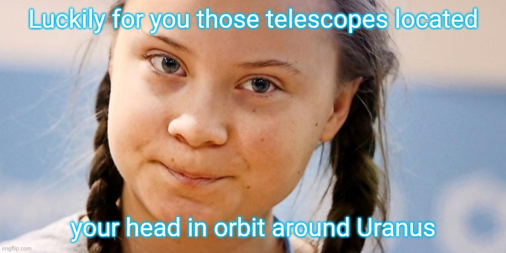 Greta Thunberg trying not to laugh at your face because | Luckily for you those telescopes located your head in orbit around Uranus | image tagged in greta thunberg trying not to laugh at your face because | made w/ Imgflip meme maker