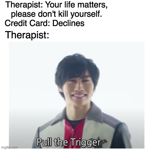 pull the trigger | Therapist: Your life matters, please don't kill yourself. Credit Card: Declines; Therapist: | image tagged in pull the trigger | made w/ Imgflip meme maker