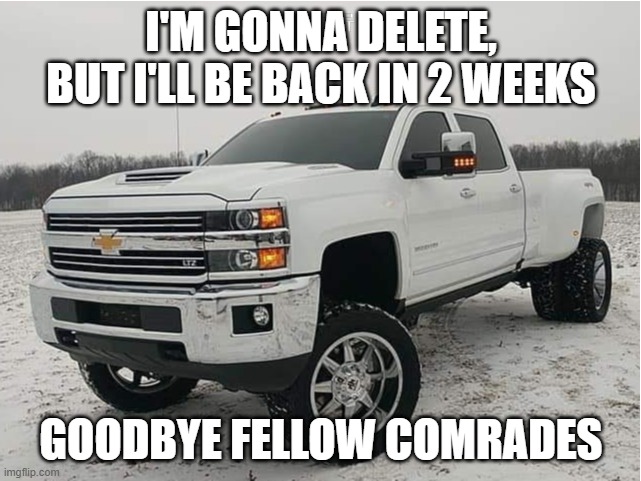MArio if you have discord, follow my discord: Chrom_Ender#7506 | I'M GONNA DELETE, BUT I'LL BE BACK IN 2 WEEKS; GOODBYE FELLOW COMRADES | image tagged in 2018 chevy 3500hd 4x4 | made w/ Imgflip meme maker