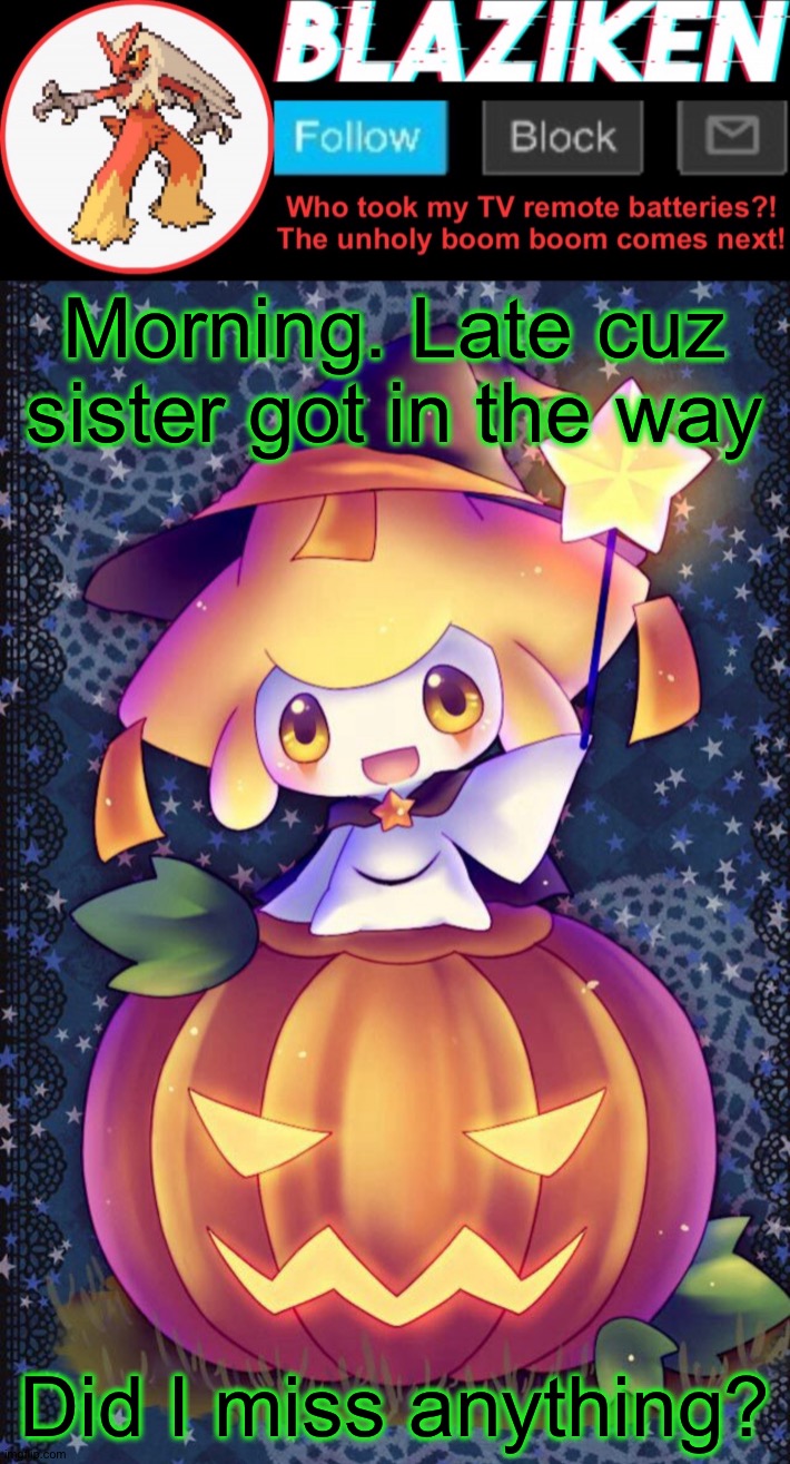Did last drama continue? | Morning. Late cuz sister got in the way; Did I miss anything? | image tagged in blaziken announcement template spooktober | made w/ Imgflip meme maker