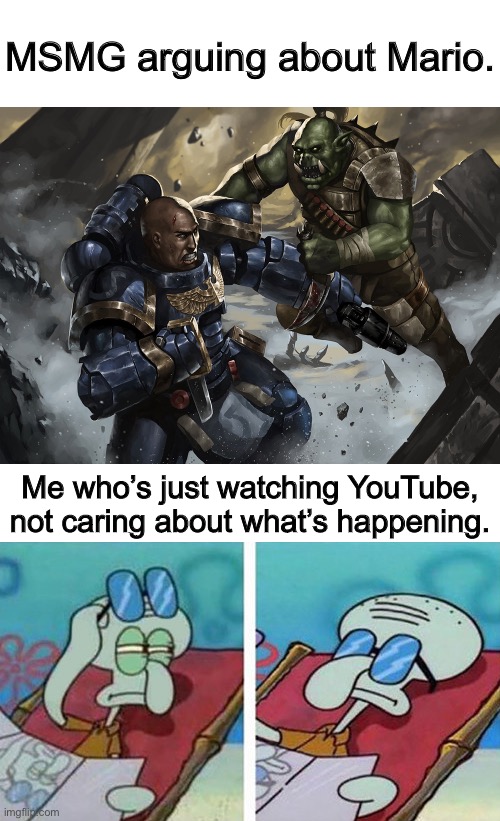 Space marine fighting a Ork while Squidward doesn't care | MSMG arguing about Mario. Me who’s just watching YouTube, not caring about what’s happening. | image tagged in space marine fighting a ork while squidward doesn't care | made w/ Imgflip meme maker