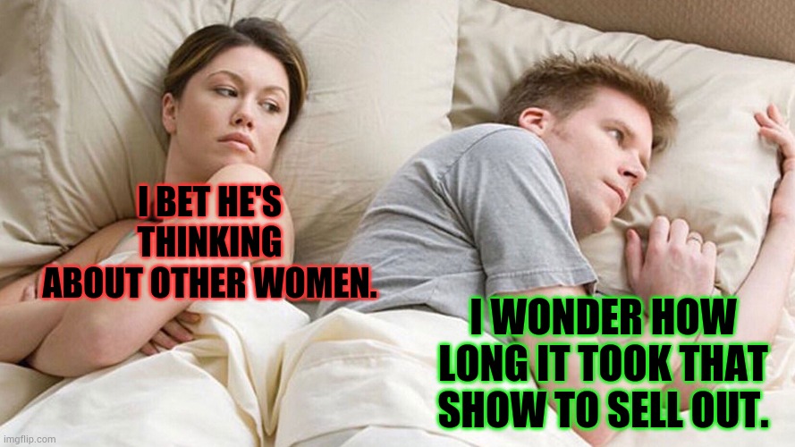 I bet | I BET HE'S THINKING ABOUT OTHER WOMEN. I WONDER HOW LONG IT TOOK THAT SHOW TO SELL OUT. | image tagged in couple in bed,memes,i bet he's thinking about other women,what how,show,sold out | made w/ Imgflip meme maker