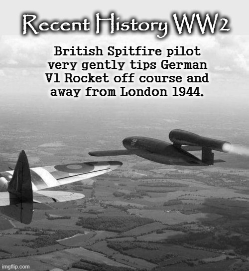 Real Heroes |  Recent History WW2; British Spitfire pilot
very gently tips German
V1 Rocket off course and
away from London 1944. | image tagged in world war 2 | made w/ Imgflip meme maker
