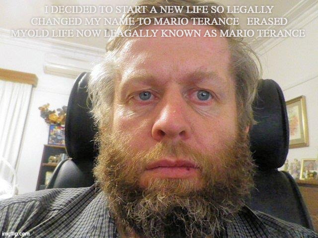 Mario Terance | I DECIDED TO START A NEW LIFE SO LEGALLY CHANGED MY NAME TO MARIO TERANCE   ERASED MYOLD LIFE NOW LEAGALLY KNOWN AS MARIO TERANCE | image tagged in mario terance | made w/ Imgflip meme maker