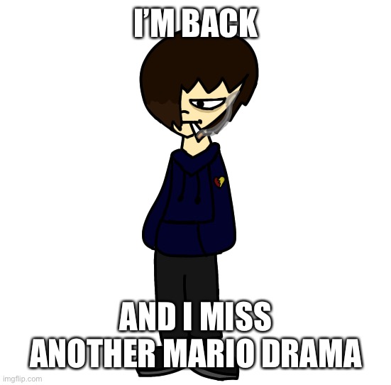 I told you. | I’M BACK; AND I MISS ANOTHER MARIO DRAMA | image tagged in my guy hits the emo stage basically swapfell dan because yes | made w/ Imgflip meme maker