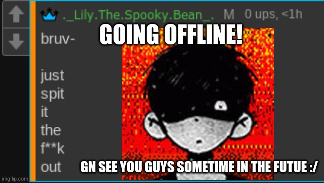 Now wheres my 10 upvotes? | GOING OFFLINE! GN SEE YOU GUYS SOMETIME IN THE FUTUE :/ | image tagged in spit it out | made w/ Imgflip meme maker