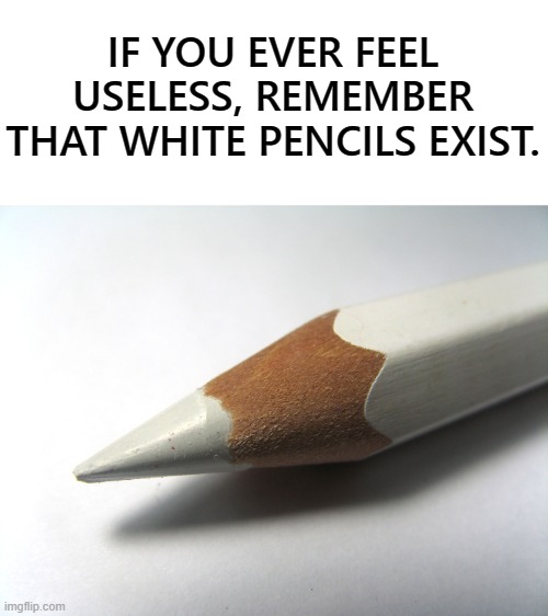 White pencils |  IF YOU EVER FEEL USELESS, REMEMBER THAT WHITE PENCILS EXIST. | image tagged in fun,funny,memes,funny meme,useless,funny memes | made w/ Imgflip meme maker