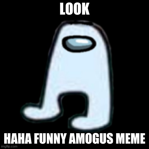 AMOGUS | LOOK; HAHA FUNNY AMOGUS MEME | image tagged in amogus | made w/ Imgflip meme maker