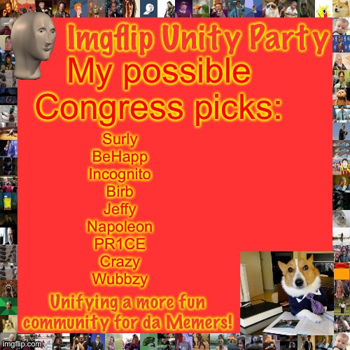 Imgflip Unity Party Announcement | My possible Congress picks:; Surly
BeHapp
Incognito
Birb
Jeffy
Napoleon
PR1CE
Crazy
Wubbzy | image tagged in imgflip unity party announcement | made w/ Imgflip meme maker