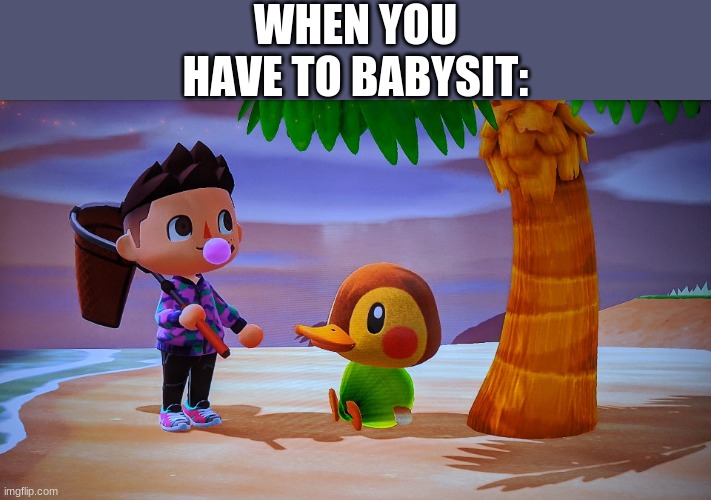 lol | WHEN YOU HAVE TO BABYSIT: | image tagged in lol | made w/ Imgflip meme maker