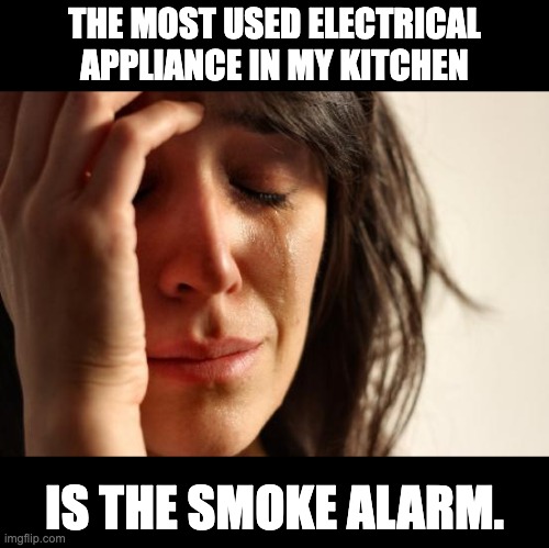 Appliance | THE MOST USED ELECTRICAL APPLIANCE IN MY KITCHEN; IS THE SMOKE ALARM. | image tagged in memes,first world problems | made w/ Imgflip meme maker