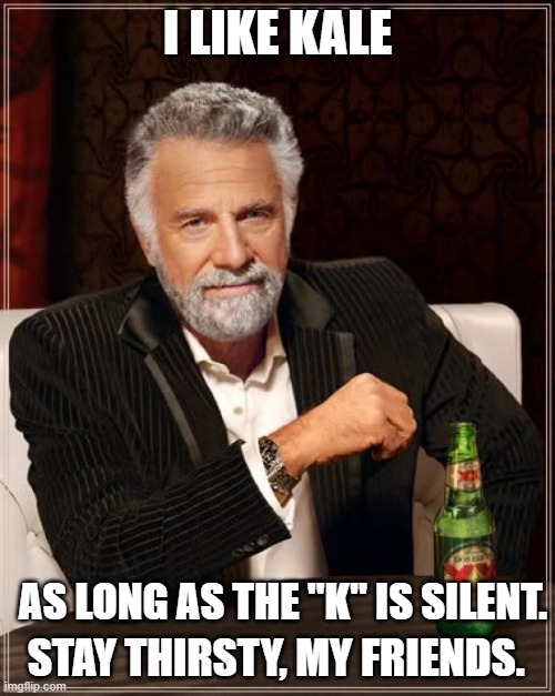 The Most Interesting Man In The World Meme | I LIKE KALE; AS LONG AS THE "K" IS SILENT. STAY THIRSTY, MY FRIENDS. | image tagged in memes,the most interesting man in the world,beer,drinking,kale | made w/ Imgflip meme maker