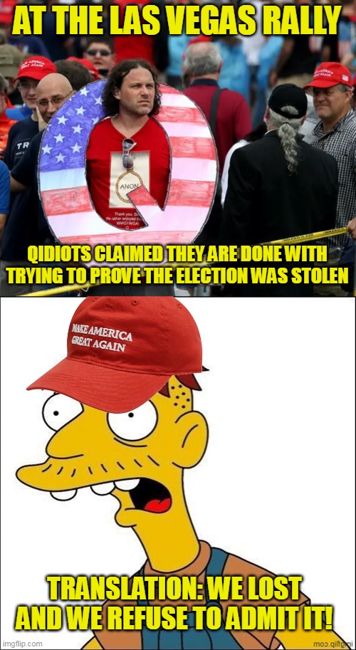 Remember when we ignored people like this in polite society? | AT THE LAS VEGAS RALLY; QIDIOTS CLAIMED THEY ARE DONE WITH TRYING TO PROVE THE ELECTION WAS STOLEN; TRANSLATION: WE LOST AND WE REFUSE TO ADMIT IT! | image tagged in qanon trump,some kind of maga moron | made w/ Imgflip meme maker