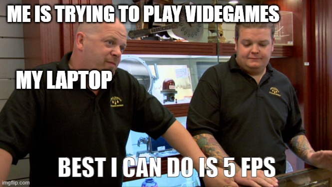 my laptop bad | ME IS TRYING TO PLAY VIDEGAMES; MY LAPTOP; BEST I CAN DO IS 5 FPS | image tagged in gaming,pawn stars best i can do,stop reading the tags | made w/ Imgflip meme maker
