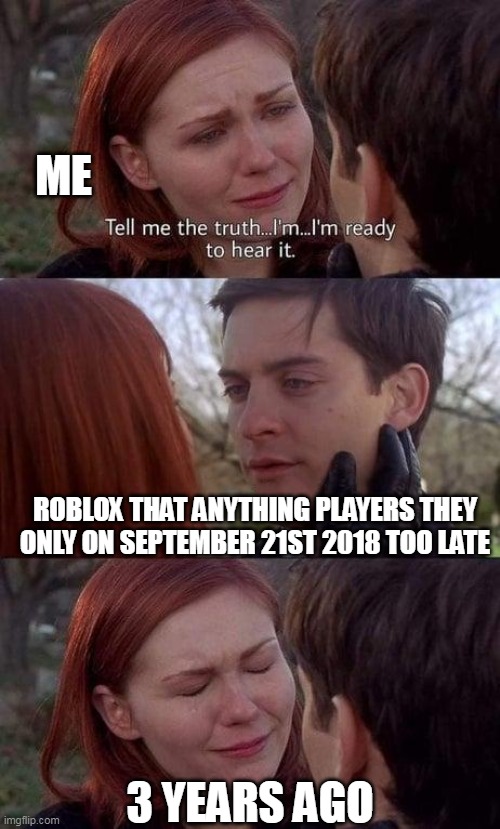 Tell me the truth, I'm ready to hear it | ME; ROBLOX THAT ANYTHING PLAYERS THEY ONLY ON SEPTEMBER 21ST 2018 TOO LATE; 3 YEARS AGO | image tagged in tell me the truth i'm ready to hear it | made w/ Imgflip meme maker