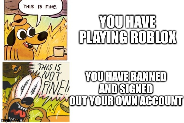 You haved signed out! | YOU HAVE PLAYING ROBLOX; YOU HAVE BANNED AND SIGNED OUT YOUR OWN ACCOUNT | image tagged in this is fine this is not fine | made w/ Imgflip meme maker