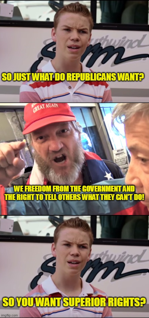 Official Republican Policy: Hypocrisy (and that's all folks!) | SO JUST WHAT DO REPUBLICANS WANT? WE FREEDOM FROM THE GOVERNMENT AND THE RIGHT TO TELL OTHERS WHAT THEY CAN'T DO! SO YOU WANT SUPERIOR RIGHTS? | image tagged in you guys are getting paid,angry trump supporter | made w/ Imgflip meme maker
