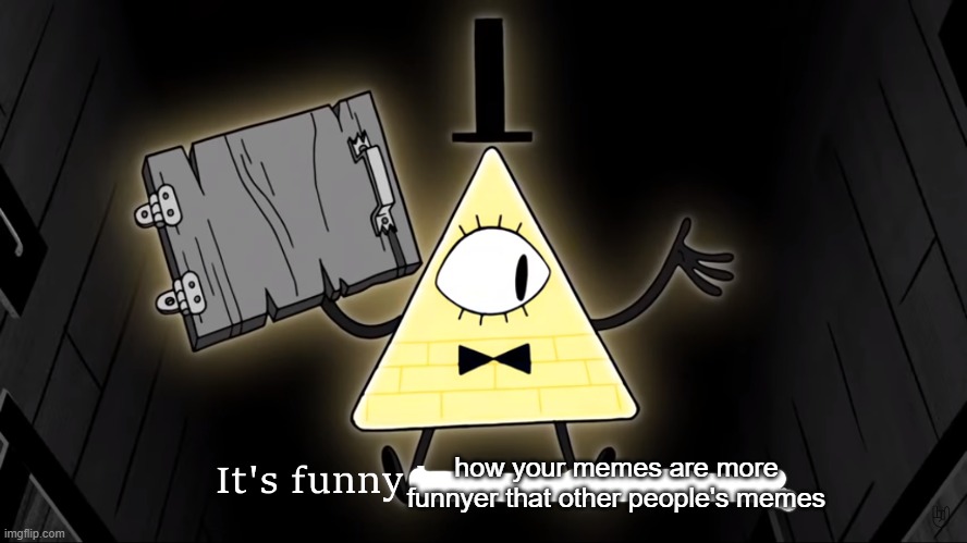 It's Funny How Dumb You Are Bill Cipher | how your memes are more funnyer that other people's memes | image tagged in it's funny how dumb you are bill cipher | made w/ Imgflip meme maker