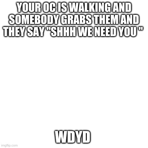 war crimes | YOUR OC IS WALKING AND SOMEBODY GRABS THEM AND THEY SAY "SHHH WE NEED YOU "; WDYD | image tagged in memes,blank transparent square | made w/ Imgflip meme maker