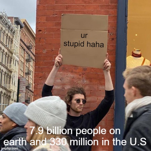 ur stupid haha 7.9 billion people on earth and 330 million in the U.S | image tagged in memes,guy holding cardboard sign | made w/ Imgflip meme maker