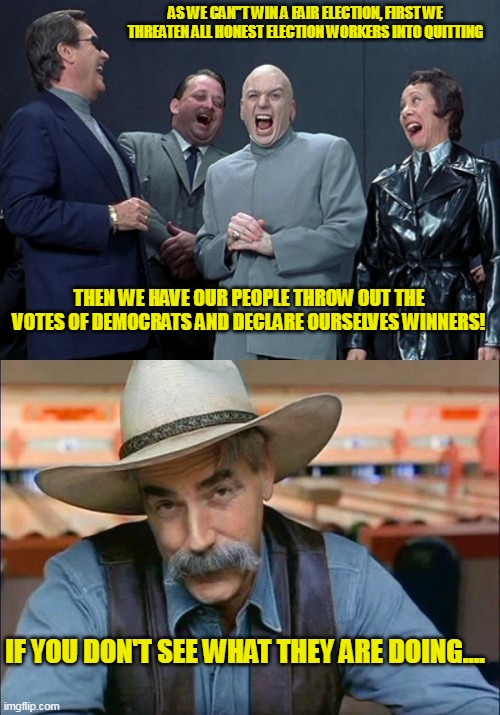 Breaking more of the commandments they claim to be sacred. Just another day for the GOP | AS WE CAN''T WIN A FAIR ELECTION, FIRST WE THREATEN ALL HONEST ELECTION WORKERS INTO QUITTING; THEN WE HAVE OUR PEOPLE THROW OUT THE VOTES OF DEMOCRATS AND DECLARE OURSELVES WINNERS! IF YOU DON'T SEE WHAT THEY ARE DOING.... | image tagged in memes,laughing villains,sam elliott special kind of stupid | made w/ Imgflip meme maker