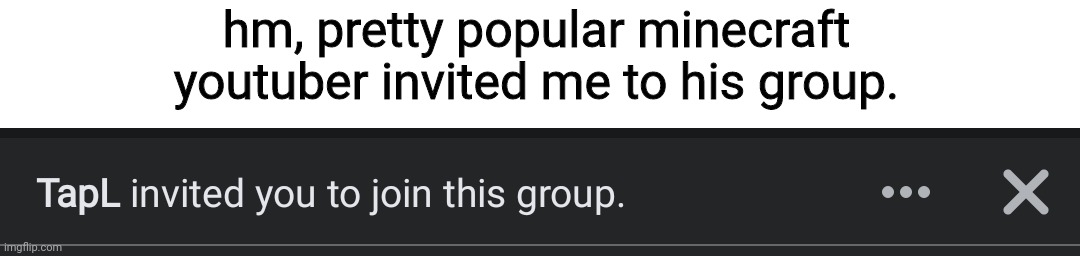 the group he invited me to name is "-wisp -TapL -bionic -dream" | hm, pretty popular minecraft youtuber invited me to his group. | made w/ Imgflip meme maker