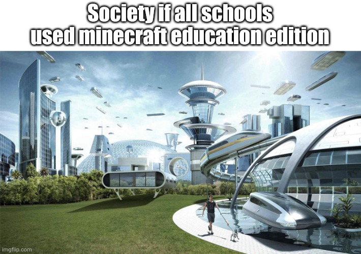 Schools need to use minecraft education edition | Society if all schools used minecraft education edition | image tagged in society if | made w/ Imgflip meme maker