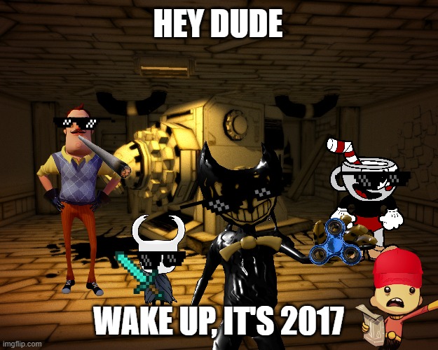2017 nostalgia time! | HEY DUDE; WAKE UP, IT'S 2017 | image tagged in wake up,2017,bendy and the ink machine,cuphead,nostalgia,memes | made w/ Imgflip meme maker