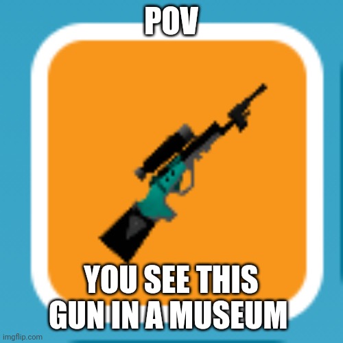 POV; YOU SEE THIS GUN IN A MUSEUM | made w/ Imgflip meme maker