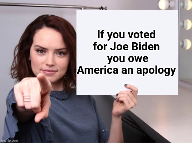 Daisy Ridley with a blank sign pointing at you (tilt corrected) | If you voted for Joe Biden
 you owe America an apology | image tagged in daisy ridley with a blank sign pointing at you tilt corrected | made w/ Imgflip meme maker