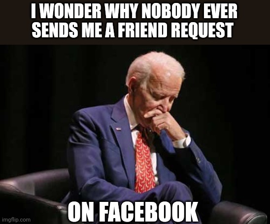 Biden | I WONDER WHY NOBODY EVER SENDS ME A FRIEND REQUEST; ON FACEBOOK | image tagged in president | made w/ Imgflip meme maker