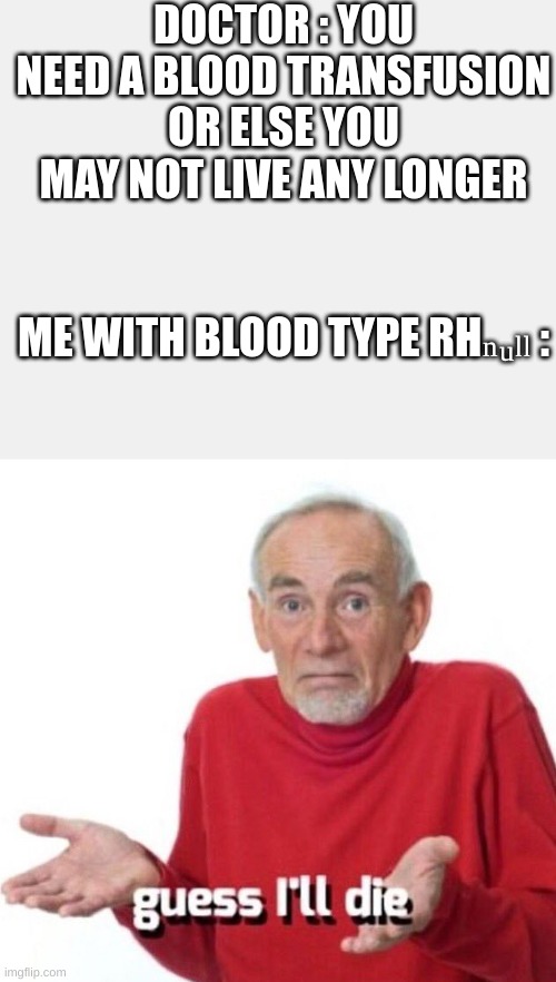 R.i.P |  DOCTOR : YOU NEED A BLOOD TRANSFUSION OR ELSE YOU MAY NOT LIVE ANY LONGER; ME WITH BLOOD TYPE RHₙᵤₗₗ : | image tagged in guess ill die,doctor,medicine,blood,blood type | made w/ Imgflip meme maker