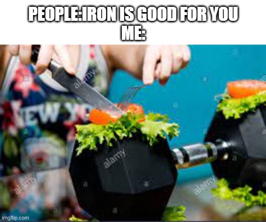 they said | PEOPLE:IRON IS GOOD FOR YOU
ME: | image tagged in people actually read these things | made w/ Imgflip meme maker